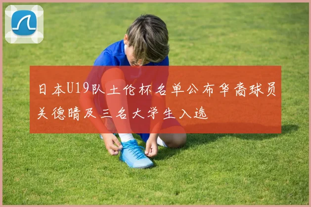 日本U19队土伦杯名单公布华裔球员关德晴及三名大学生入选