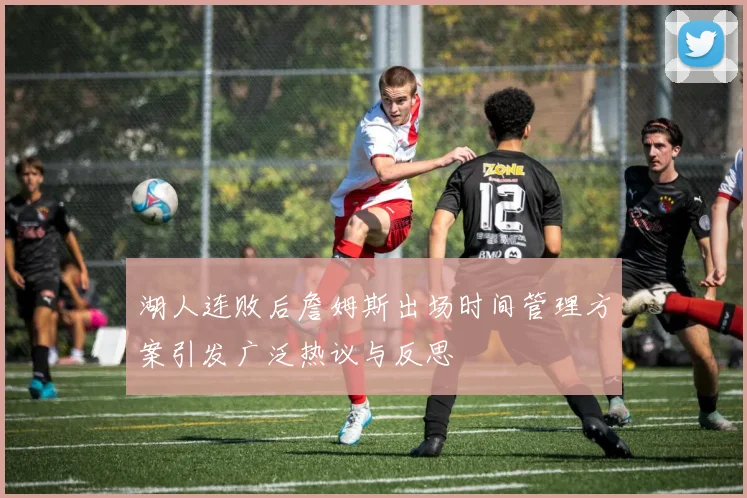 湖人连败后詹姆斯出场时间管理方案引发广泛热议与反思