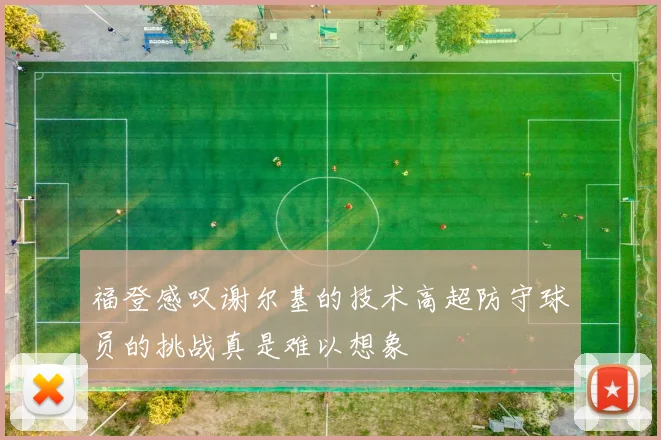 福登感叹谢尔基的技术高超防守球员的挑战真是难以想象