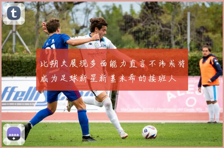 比朔夫展现多面能力直言不讳或将成为足球新星新基米希的接班人