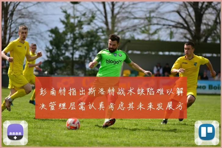 彭南特指出斯洛特战术缺陷难以解决管理层需认真考虑其未来发展方向