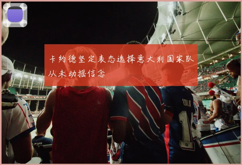 卡约德坚定表态选择意大利国家队从未动摇信念