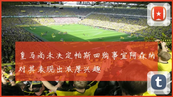 皇马尚未决定帕斯回购事宜阿森纳对其表现出浓厚兴趣