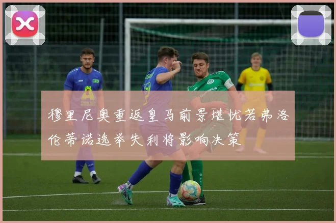 穆里尼奥重返皇马前景堪忧若弗洛伦蒂诺选举失利将影响决策