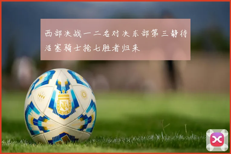 西部决战一二名对决东部第三静待活塞骑士抢七胜者归来