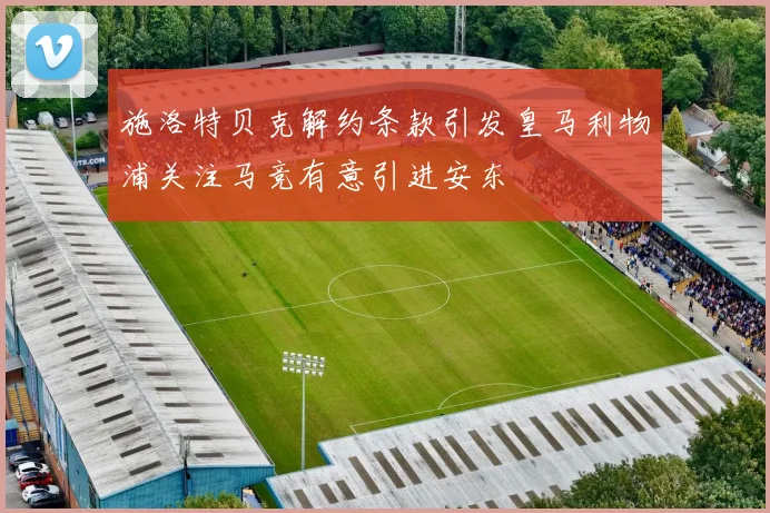 施洛特贝克解约条款引发皇马利物浦关注马竞有意引进安东