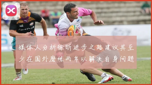 媒体人分析徐昕进步之路建议其至少在国外磨练两年以解决自身问题