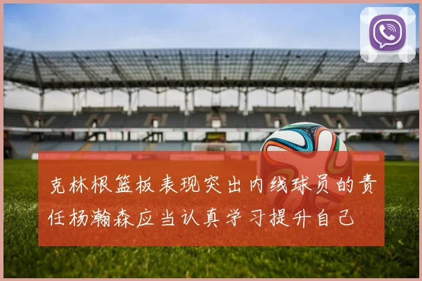 克林根篮板表现突出内线球员的责任杨瀚森应当认真学习提升自己
