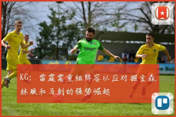 KG：雷霆需重组阵容以应对掘金森林狼和马刺的强势崛起