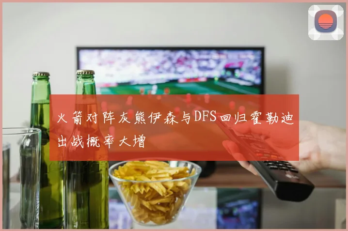 火箭对阵灰熊伊森与DFS回归霍勒迪出战概率大增