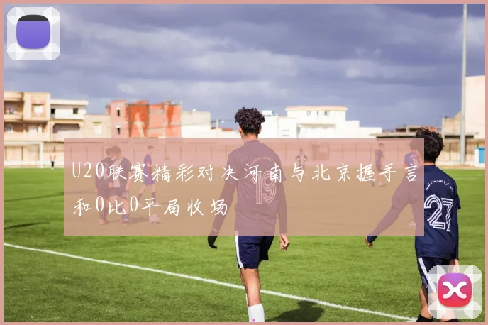 U20联赛精彩对决河南与北京握手言和0比0平局收场
