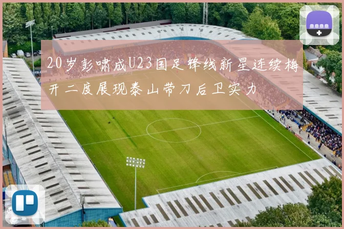 20岁彭啸成U23国足锋线新星连续梅开二度展现泰山带刀后卫实力