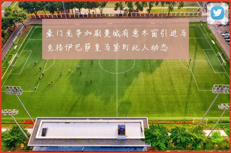 豪门竞争加剧曼城有意冬窗引进马克格伊巴萨皇马紧盯此人动态