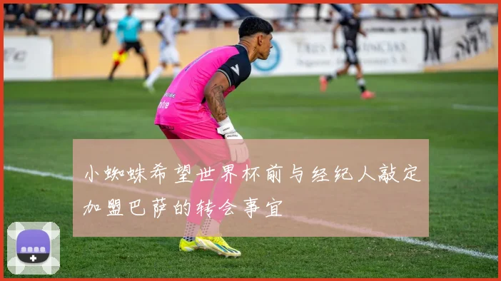 小蜘蛛希望世界杯前与经纪人敲定加盟巴萨的转会事宜