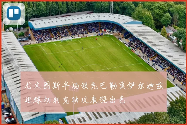 尤文图斯半场领先巴勒莫伊尔迪兹进球切利克助攻表现出色