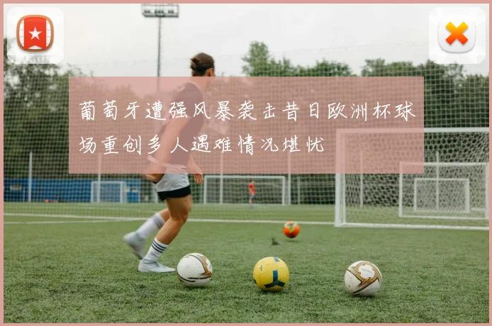 葡萄牙遭强风暴袭击昔日欧洲杯球场重创多人遇难情况堪忧