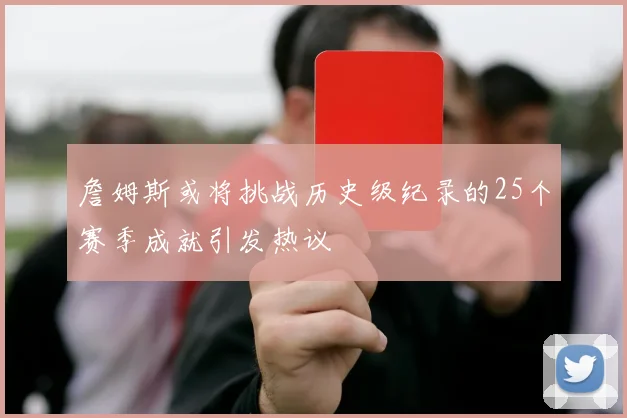 詹姆斯或将挑战历史级纪录的25个赛季成就引发热议