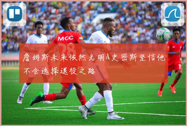 詹姆斯未来依然光明A史密斯坚信他不会选择退役之路