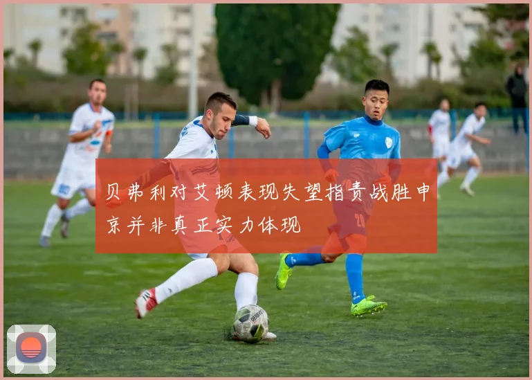 贝弗利对艾顿表现失望指责战胜申京并非真正实力体现