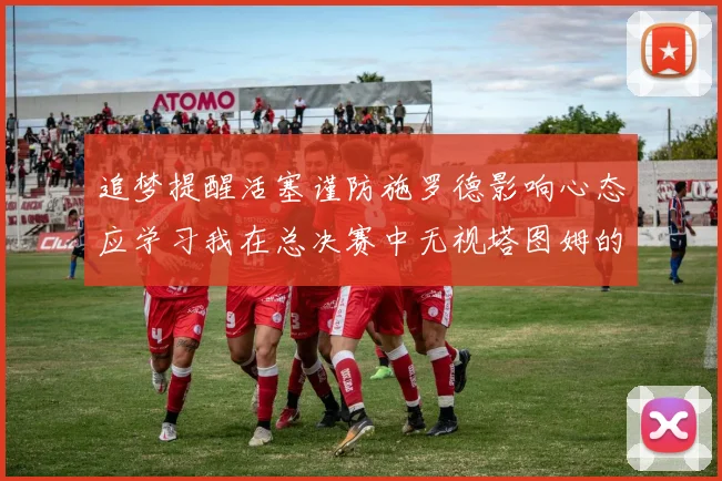 追梦提醒活塞谨防施罗德影响心态应学习我在总决赛中无视塔图姆的策略