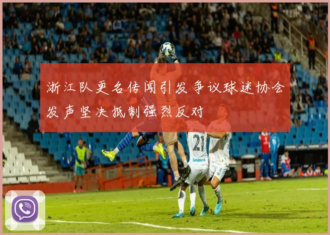 浙江队更名传闻引发争议球迷协会发声坚决抵制强烈反对