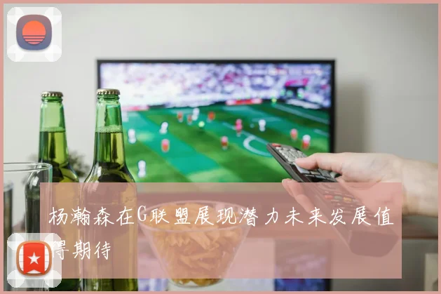 杨瀚森在G联盟展现潜力未来发展值得期待