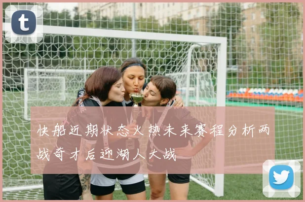 快船近期状态火热未来赛程分析两战奇才后迎湖人大战